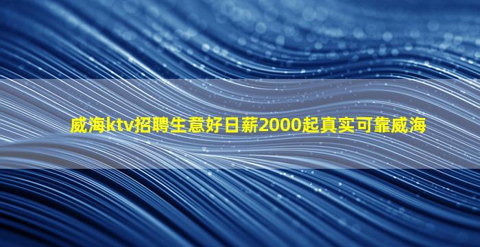 威海ktv招聘生意好日薪2000起真实可靠威海